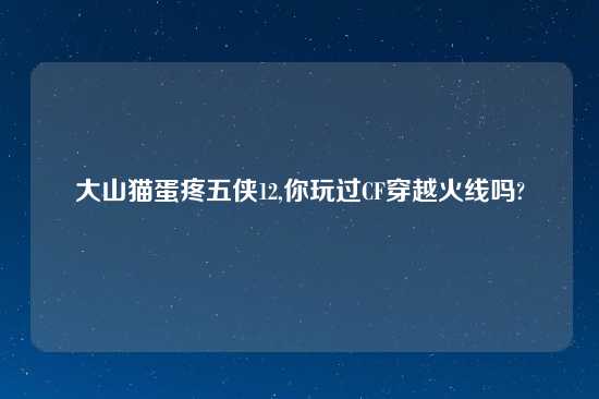 大山猫蛋疼五侠12,你玩过CF穿越火线吗?