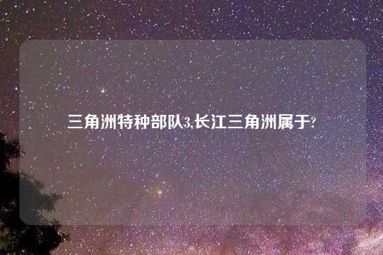 三角洲特种部队3,长江三角洲属于?
