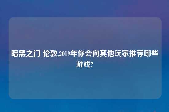暗黑之门 伦敦,2019年你会向其他玩家推荐哪些游戏?
