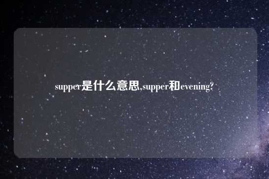 supper是什么意思,supper和evening?
