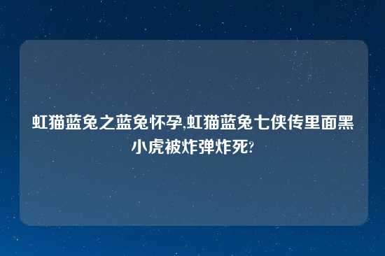 虹猫蓝兔之蓝兔怀孕,虹猫蓝兔七侠传里面黑小虎被炸弹炸死?