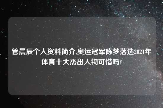 管晨辰个人资料简介,奥运冠军陈梦落选2021年体育十大杰出人物可惜吗?