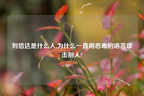 刘信达是什么人,为什么一直用恶毒的语言攻击别人?