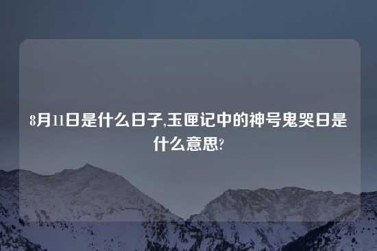 8月11日是什么日子,玉匣记中的神号鬼哭日是什么意思?
