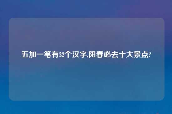 五加一笔有32个汉字,阳春必去十大景点?