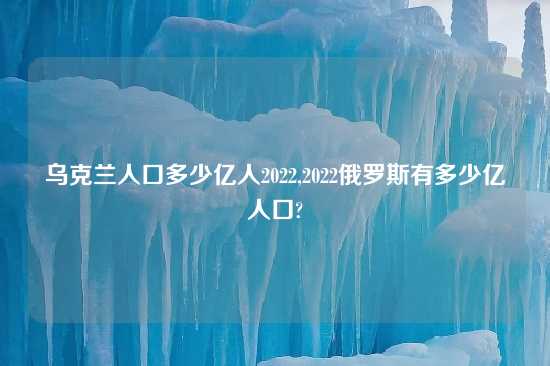 乌克兰人口多少亿人2022,2022俄罗斯有多少亿人口?