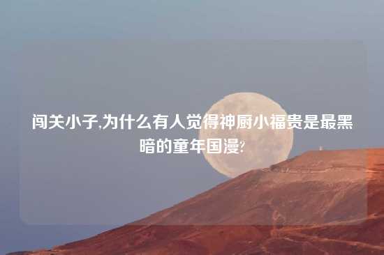 闯关小子,为什么有人觉得神厨小福贵是最黑暗的童年国漫?