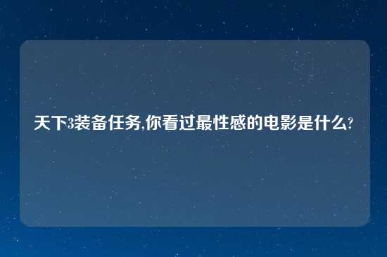 天下3装备任务,你看过最性感的电影是什么?