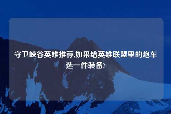 守卫峡谷英雄推荐,如果给英雄联盟里的炮车选一件装备?