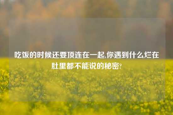 吃饭的时候还要顶连在一起,你遇到什么烂在肚里都不能说的秘密?