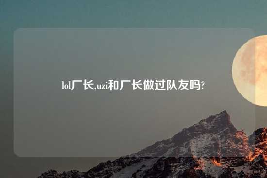 lol厂长,uzi和厂长做过队友吗?