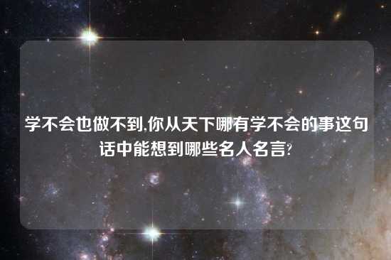 学不会也做不到,你从天下哪有学不会的事这句话中能想到哪些名人名言?
