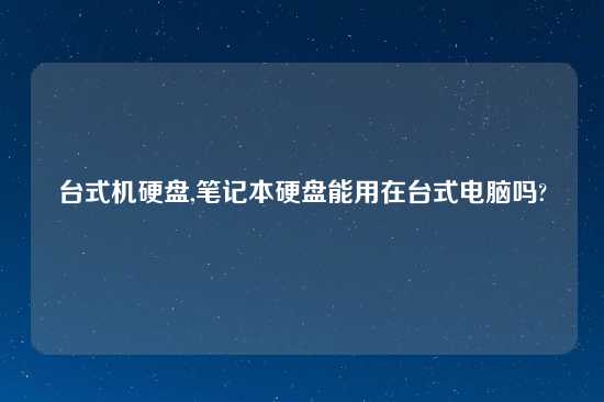 台式机硬盘,笔记本硬盘能用在台式电脑吗?