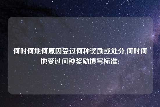 何时何地何原因受过何种奖励或处分,何时何地受过何种奖励填写标准?