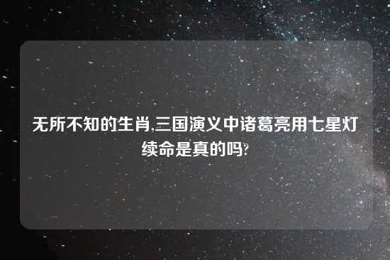 无所不知的生肖,三国演义中诸葛亮用七星灯续命是真的吗?