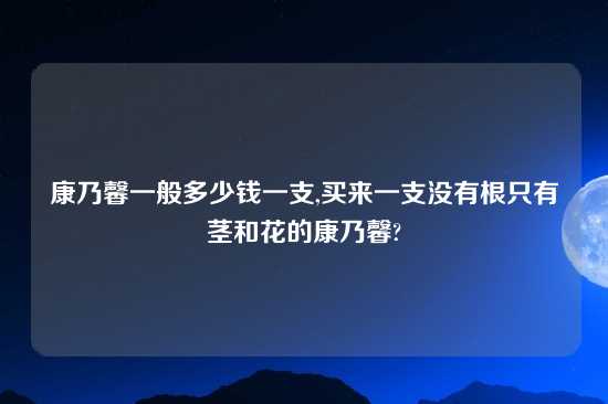 康乃馨一般多少钱一支,买来一支没有根只有茎和花的康乃馨?