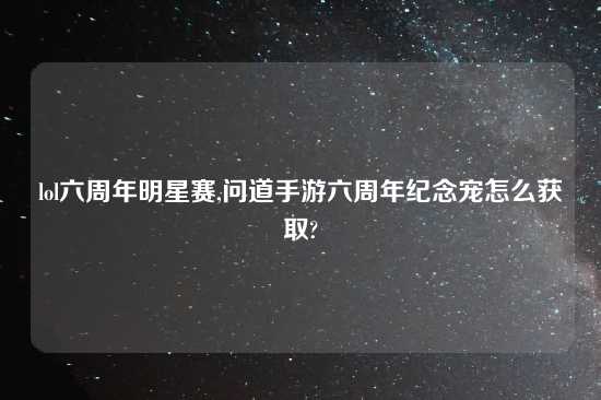 lol六周年明星赛,问道手游六周年纪念宠怎么获取?