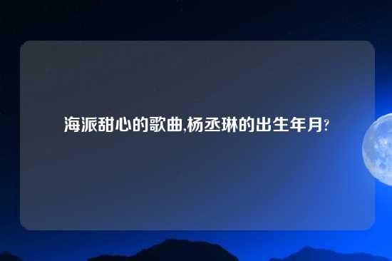 海派甜心的歌曲,杨丞琳的出生年月?