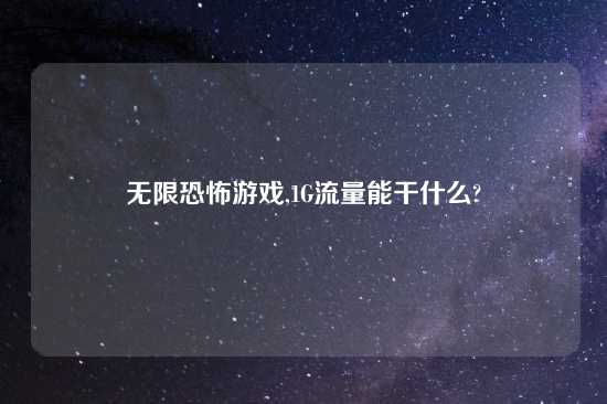 无限恐怖游戏,1G流量能干什么?