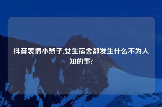 抖音表情小辫子,女生宿舍都发生什么不为人知的事?