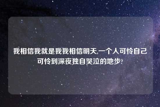 我相信我就是我我相信明天,一个人可怜自己可怜到深夜独自哭泣的地步?