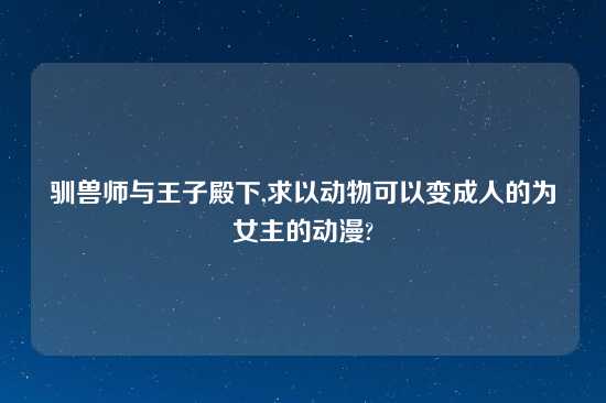 驯兽师与王子殿下,求以动物可以变成人的为女主的动漫?
