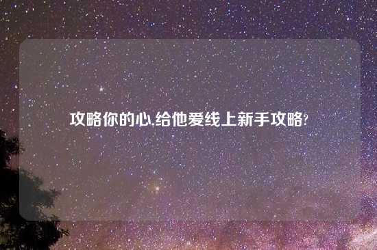 攻略你的心,给他爱线上新手攻略?