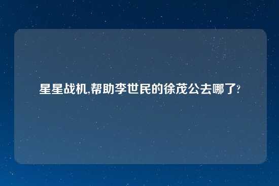 星星战机,帮助李世民的徐茂公去哪了?