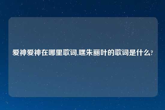 爱神爱神在哪里歌词,嘿朱丽叶的歌词是什么?