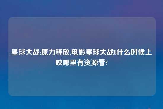 星球大战:原力释放,电影星球大战8什么时候上映哪里有资源看?