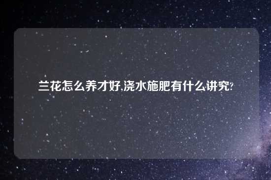兰花怎么养才好,浇水施肥有什么讲究?