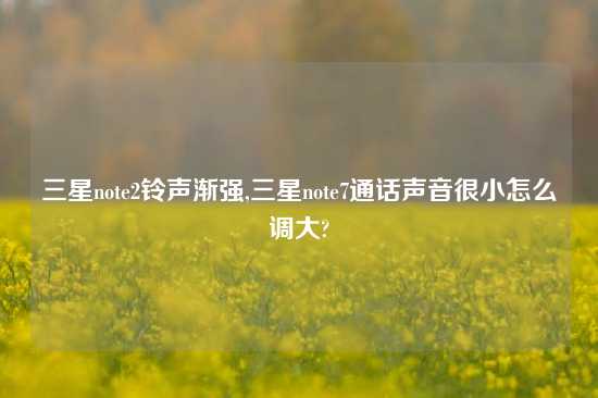 三星note2铃声渐强,三星note7通话声音很小怎么调大?