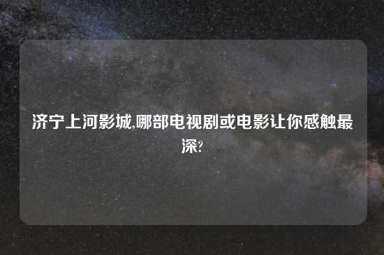 济宁上河影城,哪部电视剧或电影让你感触最深?