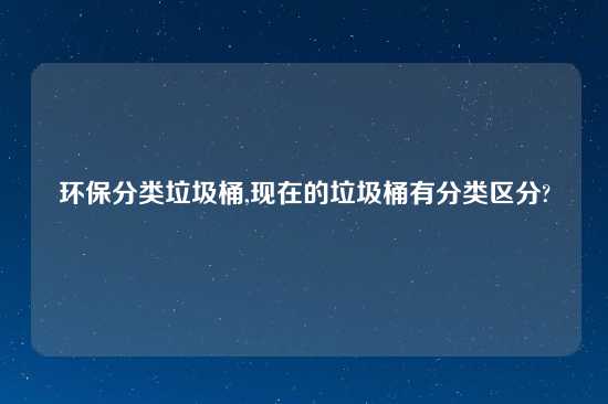 环保分类垃圾桶,现在的垃圾桶有分类区分?