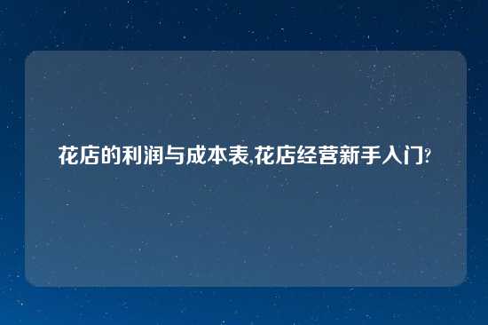 花店的利润与成本表,花店经营新手入门?