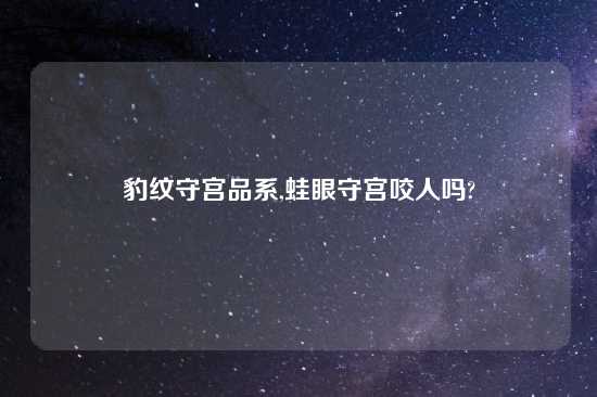 豹纹守宫品系,蛙眼守宫咬人吗?
