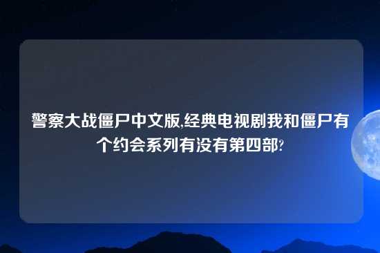 警察大战僵尸中文版,经典电视剧我和僵尸有个约会系列有没有第四部?