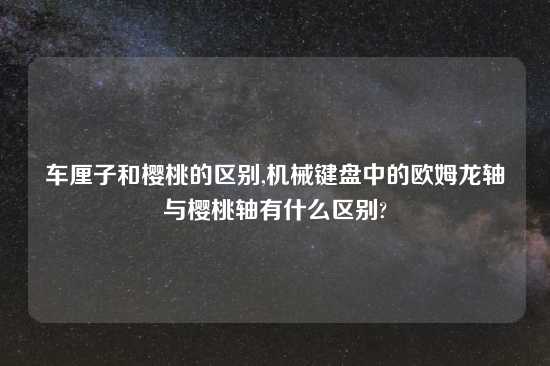 车厘子和樱桃的区别,机械键盘中的欧姆龙轴与樱桃轴有什么区别?