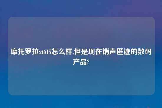 摩托罗拉xt615怎么样,但是现在销声匿迹的数码产品?