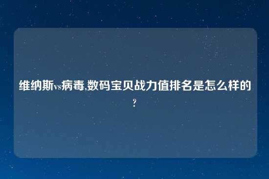 维纳斯vs病毒,数码宝贝战力值排名是怎么样的?