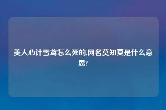 美人心计雪鸢怎么死的,网名莫知夏是什么意思?