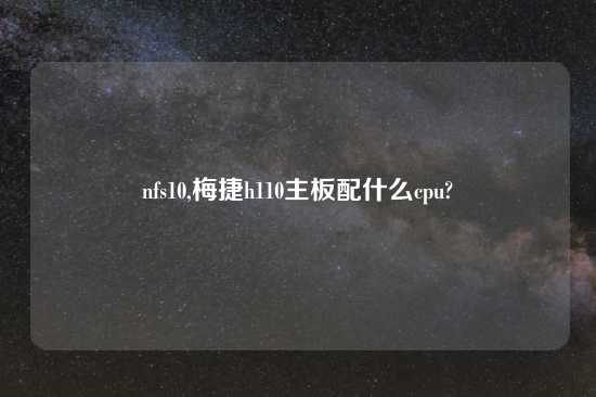 nfs10,梅捷h110主板配什么cpu?