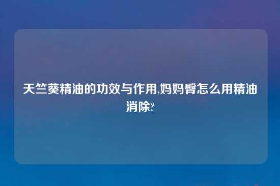 天竺葵精油的功效与作用,妈妈臀怎么用精油消除?