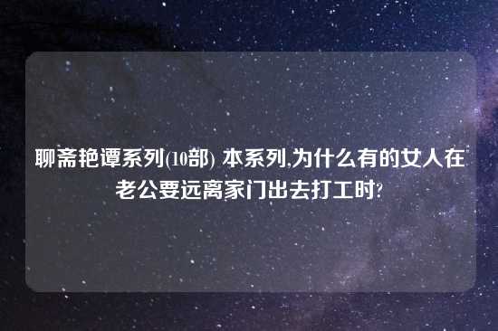 聊斋艳谭系列(10部) 本系列,为什么有的女人在老公要远离家门出去打工时?