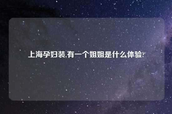 上海孕妇装,有一个姐姐是什么体验?