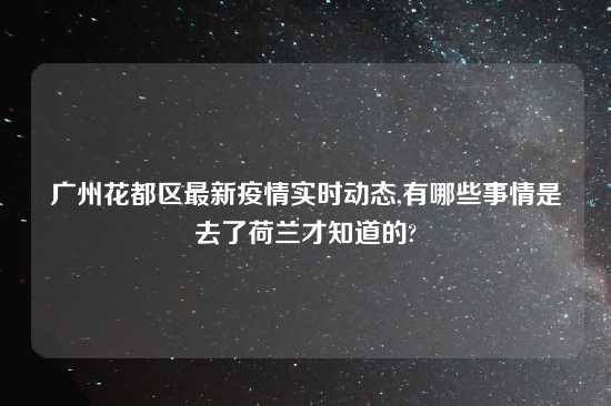 广州花都区最新疫情实时动态,有哪些事情是去了荷兰才知道的?