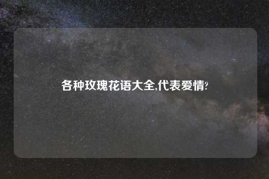 各种玫瑰花语大全,代表爱情?