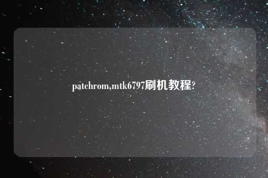 patchrom,mtk6797刷机教程?