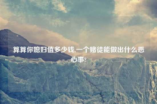 算算你媳妇值多少钱,一个赌徒能做出什么恶心事?