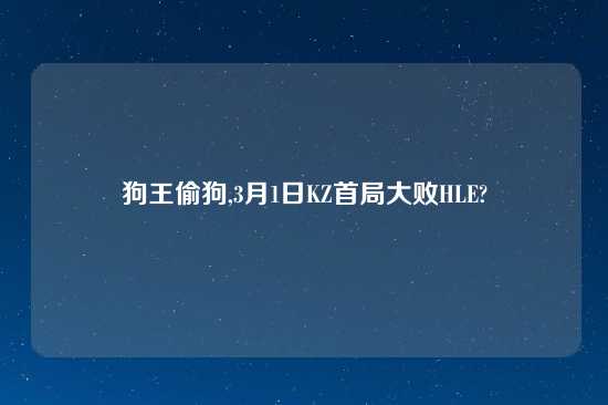 狗王偷狗,3月1日KZ首局大败HLE?